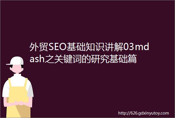 外贸SEO基础知识讲解03mdash之关键词的研究基础篇