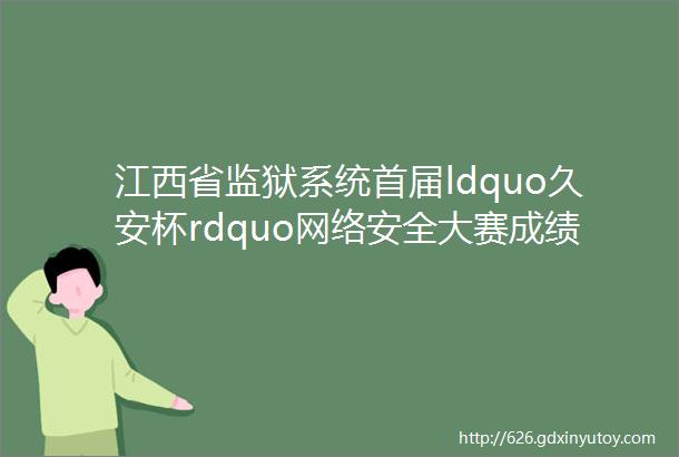 江西省监狱系统首届ldquo久安杯rdquo网络安全大赛成绩揭晓